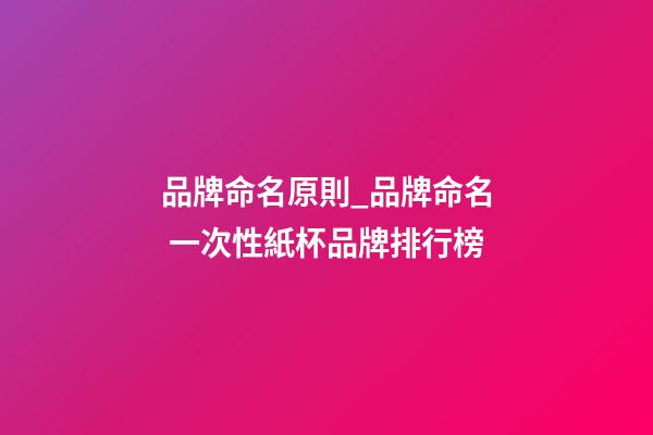 品牌命名原則_品牌命名 一次性紙杯品牌排行榜-第1張-商標(biāo)起名-玄機(jī)派
